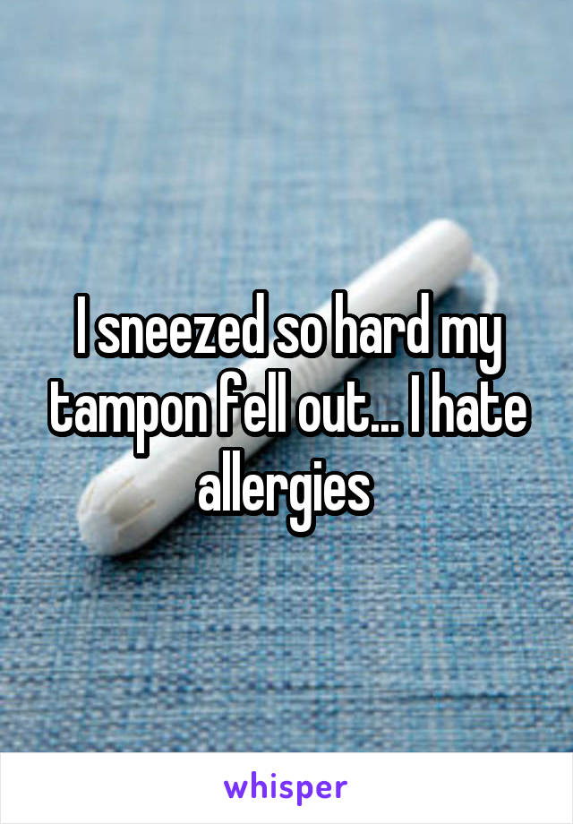 I sneezed so hard my tampon fell out... I hate allergies 