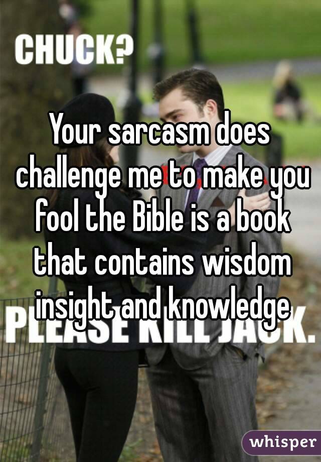 Your sarcasm does challenge me to make you fool the Bible is a book that contains wisdom insight and knowledge