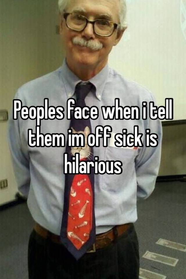 peoples-face-when-i-tell-them-im-off-sick-is-hilarious