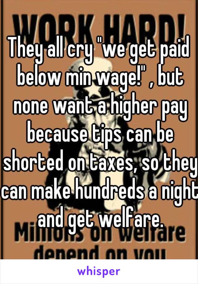 They all cry "we get paid below min wage!" , but none want a higher pay because tips can be shorted on taxes, so they can make hundreds a night and get welfare.