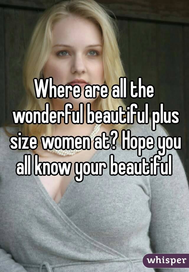 Where are all the wonderful beautiful plus size women at? Hope you all know your beautiful 