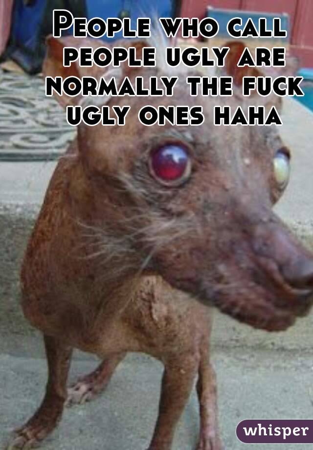 People who call people ugly are normally the fuck ugly ones haha