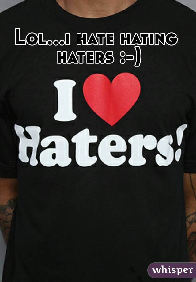 Lol...i hate hating haters :-)