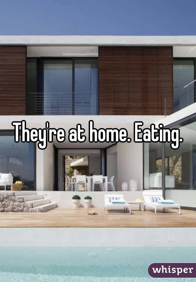 They're at home. Eating.