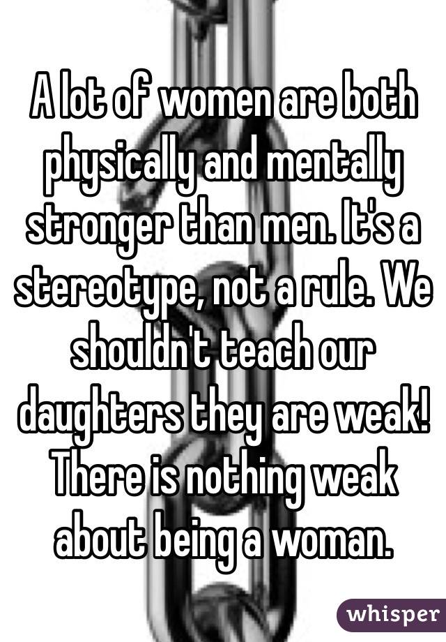 A lot of women are both physically and mentally stronger than men. It's a stereotype, not a rule. We shouldn't teach our daughters they are weak! There is nothing weak about being a woman. 