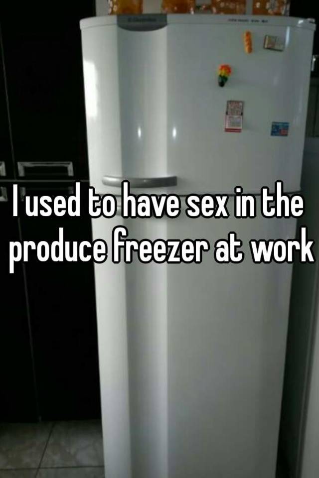 I Used To Have Sex In The Produce Freezer At Work 