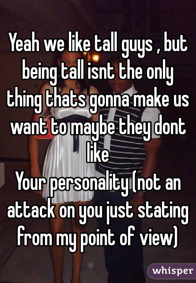 Yeah we like tall guys , but being tall isnt the only thing thats gonna make us want to maybe they dont like
Your personality (not an attack on you just stating from my point of view) 