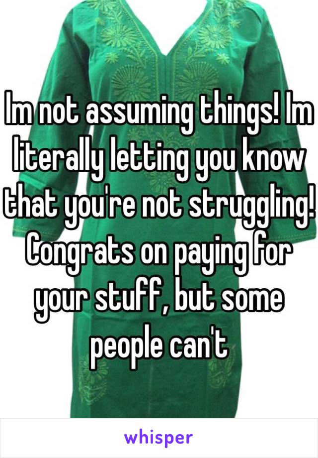 Im not assuming things! Im literally letting you know that you're not struggling! Congrats on paying for your stuff, but some people can't 