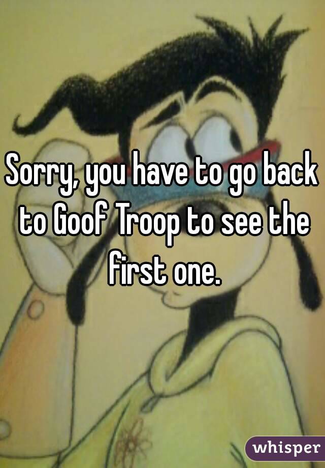 Sorry, you have to go back to Goof Troop to see the first one.