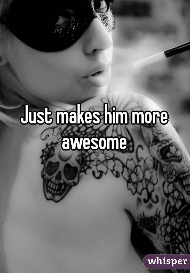 Just makes him more awesome 