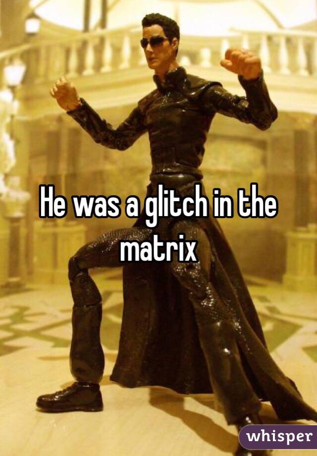 He was a glitch in the matrix 