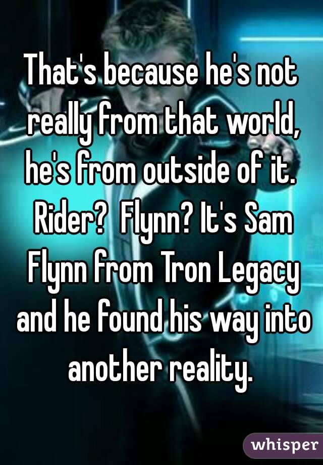 That's because he's not really from that world, he's from outside of it.  Rider?  Flynn? It's Sam Flynn from Tron Legacy and he found his way into another reality. 