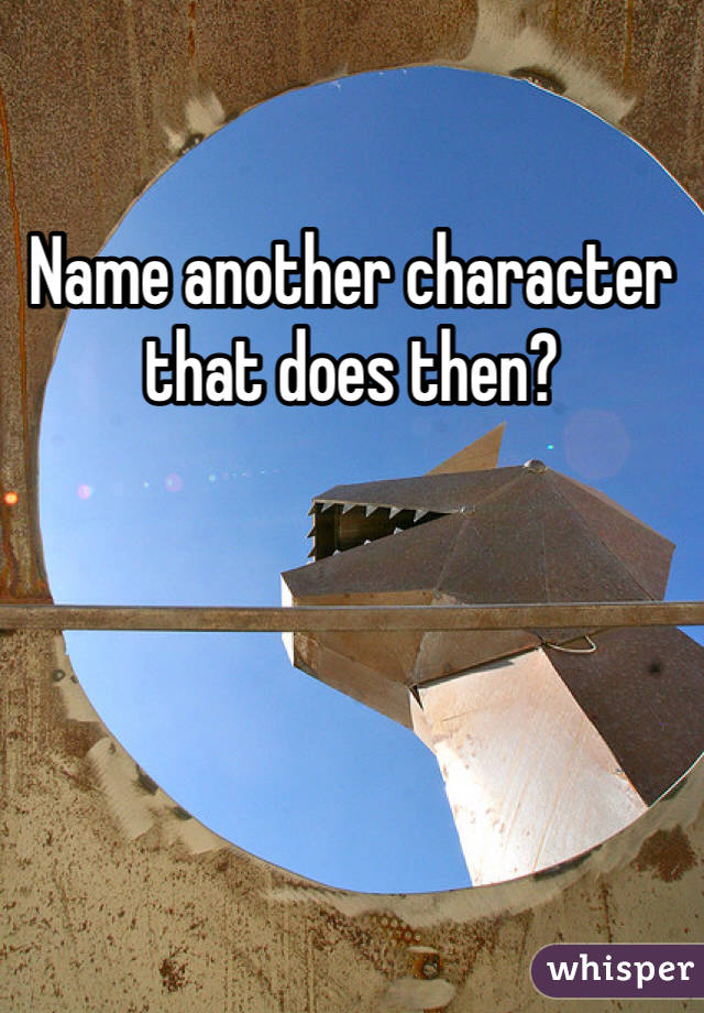 Name another character that does then? 