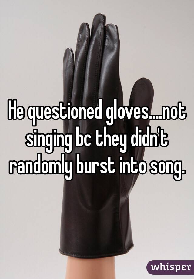 He questioned gloves....not singing bc they didn't randomly burst into song. 