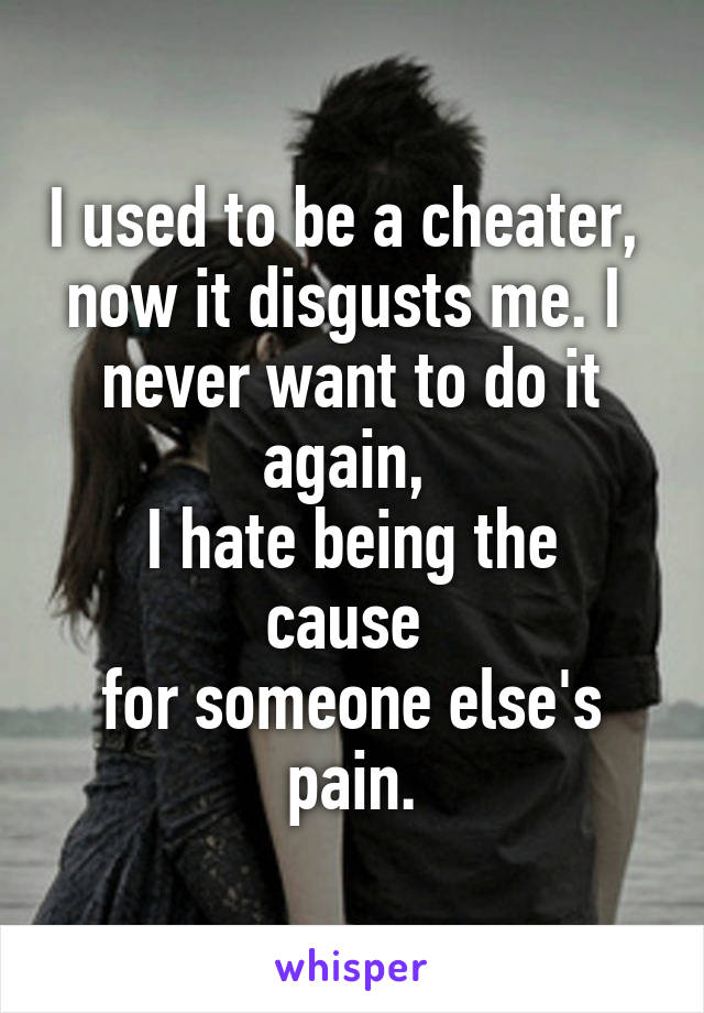 I used to be a cheater, 
now it disgusts me. I 
never want to do it again, 
I hate being the cause 
for someone else's pain.