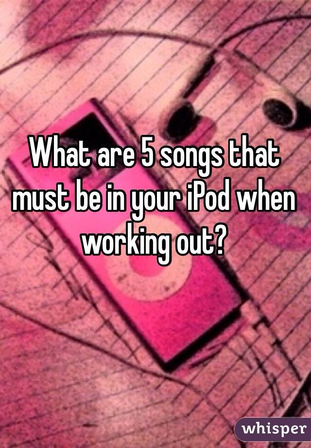 What are 5 songs that must be in your iPod when working out?