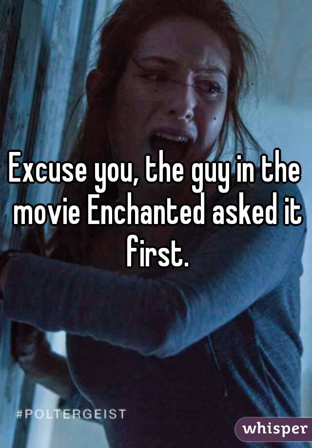 Excuse you, the guy in the movie Enchanted asked it first.