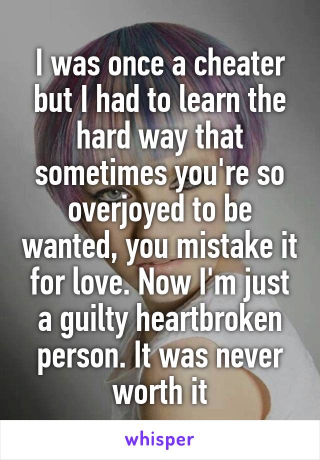 I was once a cheater but I had to learn the hard way that sometimes you're so overjoyed to be wanted, you mistake it for love. Now I'm just a guilty heartbroken person. It was never worth it