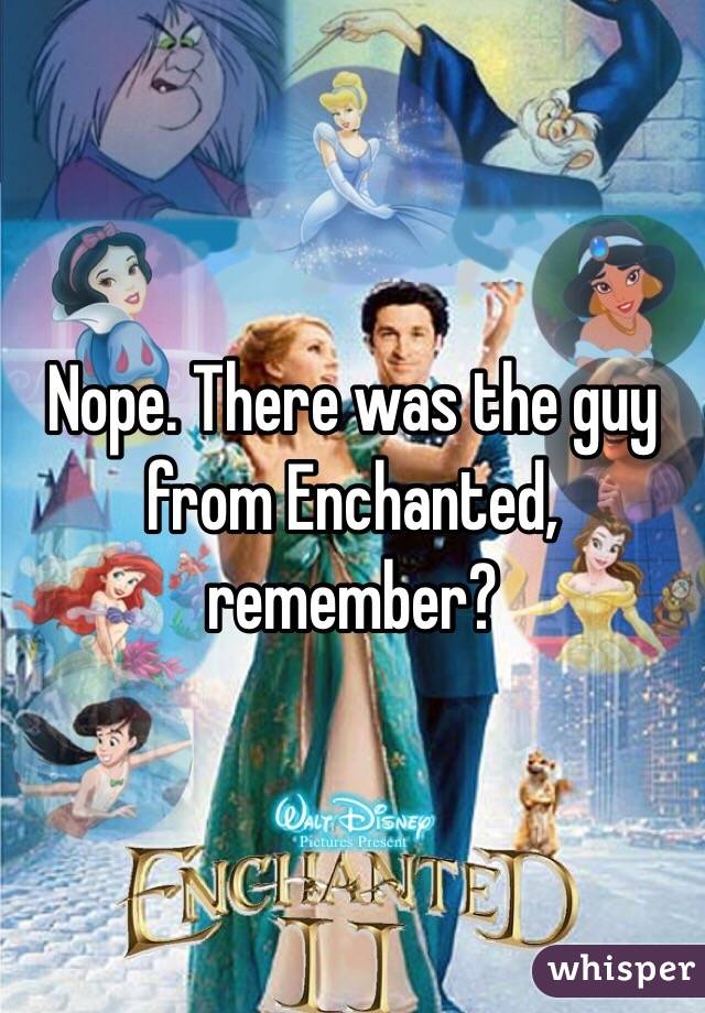 Nope. There was the guy from Enchanted, remember?