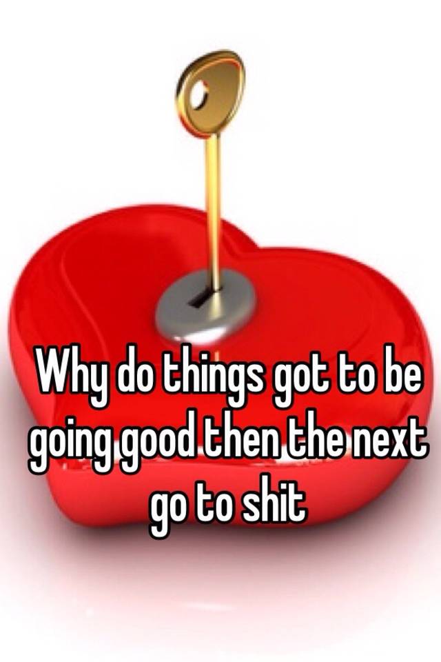 why-do-things-got-to-be-going-good-then-the-next-go-to-shit