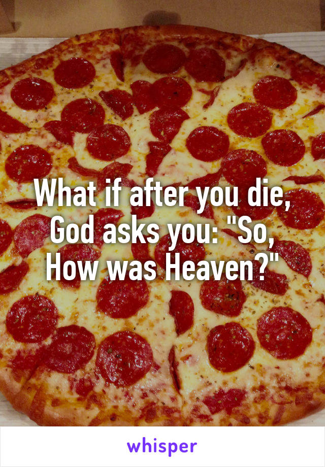 What if after you die, God asks you: "So, How was Heaven?"