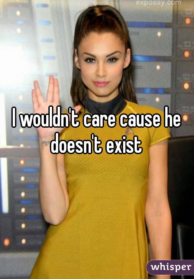 I wouldn't care cause he doesn't exist 