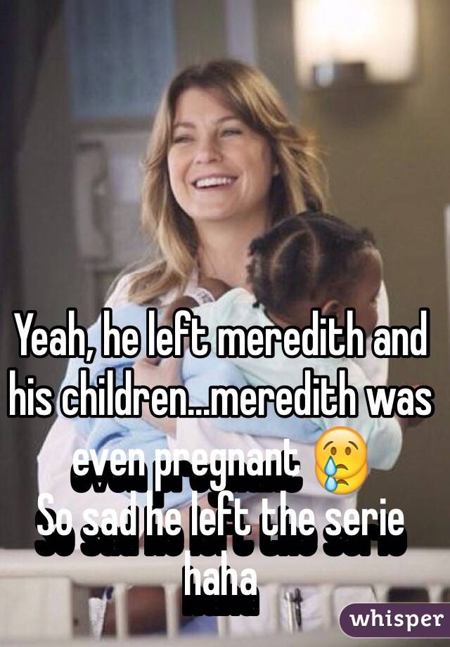 Yeah, he left meredith and his children...meredith was even pregnant 😢
So sad he left the serie haha