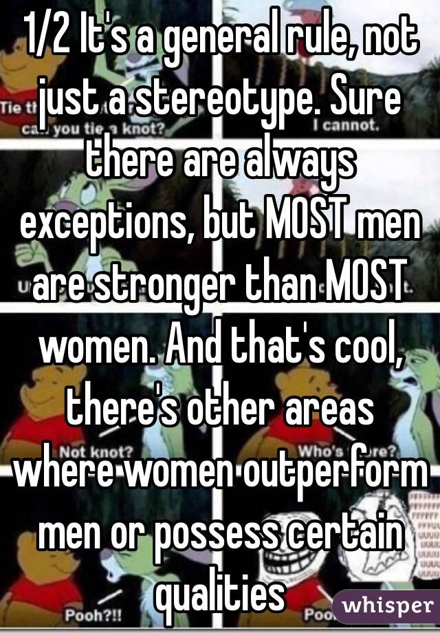 1/2 It's a general rule, not just a stereotype. Sure there are always exceptions, but MOST men are stronger than MOST women. And that's cool, there's other areas where women outperform men or possess certain qualities