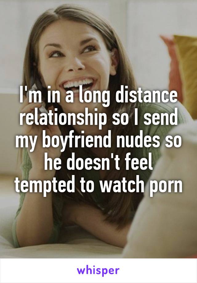 I'm in a long distance relationship so I send my boyfriend nudes so he doesn't feel tempted to watch porn
