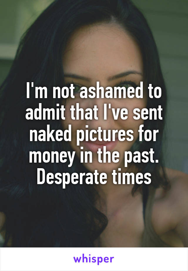 I'm not ashamed to admit that I've sent naked pictures for money in the past. Desperate times