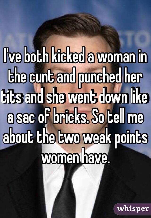 I've both kicked a woman in the cunt and punched her tits and she went down like a sac of bricks. So tell me about the two weak points women have.