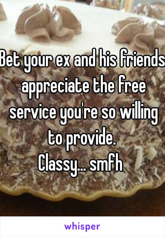 Bet your ex and his friends appreciate the free service you're so willing to provide. 
Classy... smfh 