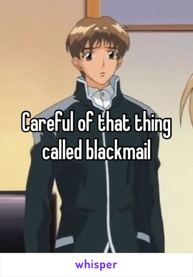 Careful of that thing called blackmail 