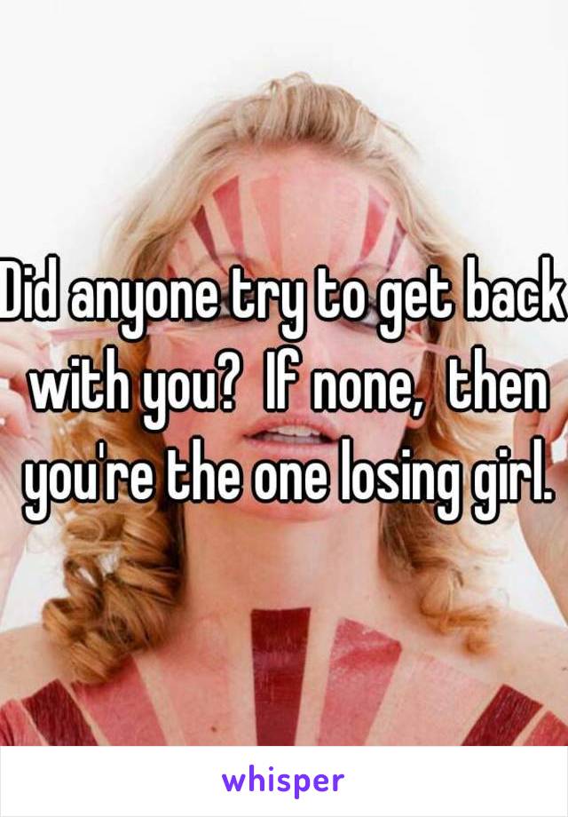 Did anyone try to get back with you?  If none,  then you're the one losing girl.