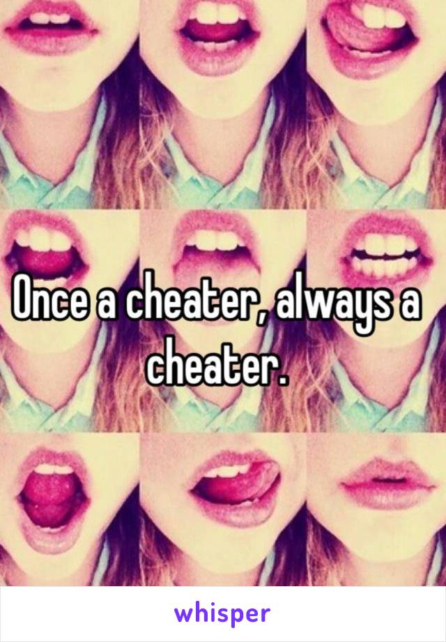 Once a cheater, always a cheater.
