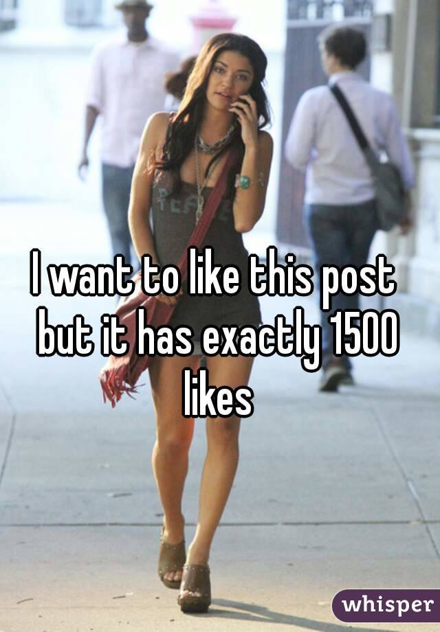 I want to like this post but it has exactly 1500 likes