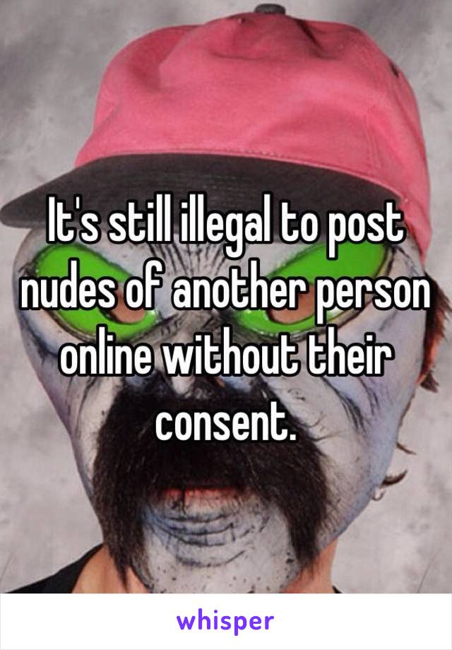 It's still illegal to post nudes of another person online without their consent.