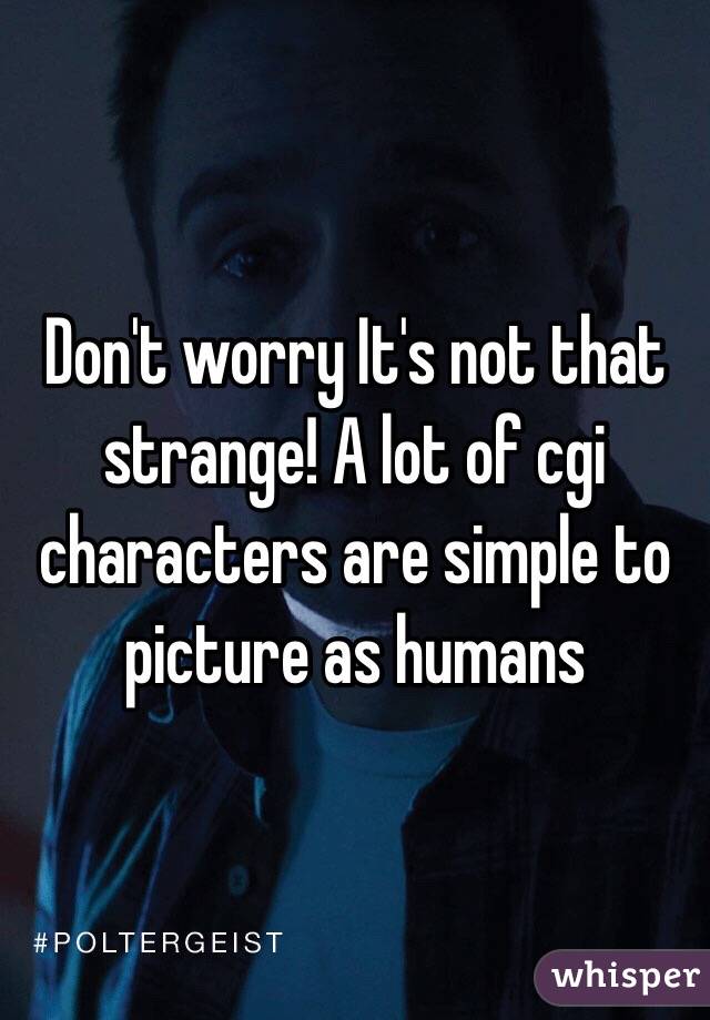 Don't worry It's not that strange! A lot of cgi characters are simple to picture as humans 