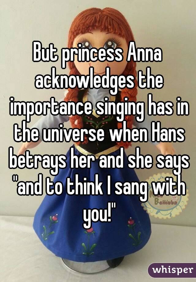 But princess Anna acknowledges the importance singing has in the universe when Hans betrays her and she says "and to think I sang with you!"