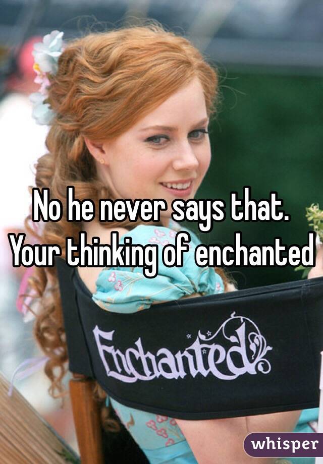 No he never says that. Your thinking of enchanted 