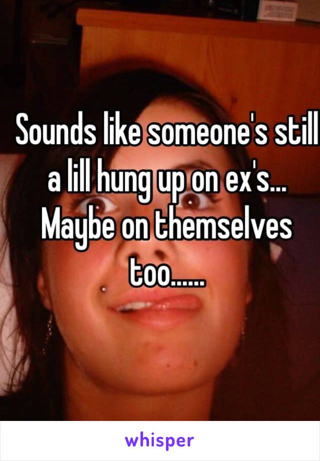 Sounds like someone's still a lill hung up on ex's... Maybe on themselves too......