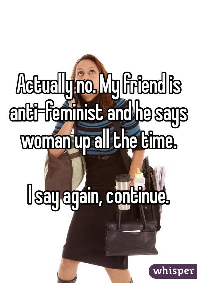 Actually no. My friend is anti-feminist and he says woman up all the time. 

I say again, continue. 