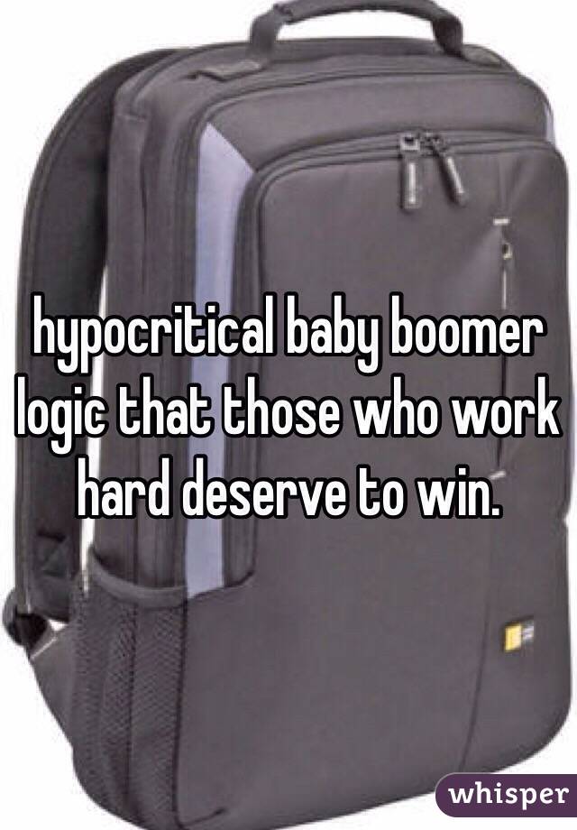 hypocritical baby boomer logic that those who work hard deserve to win.