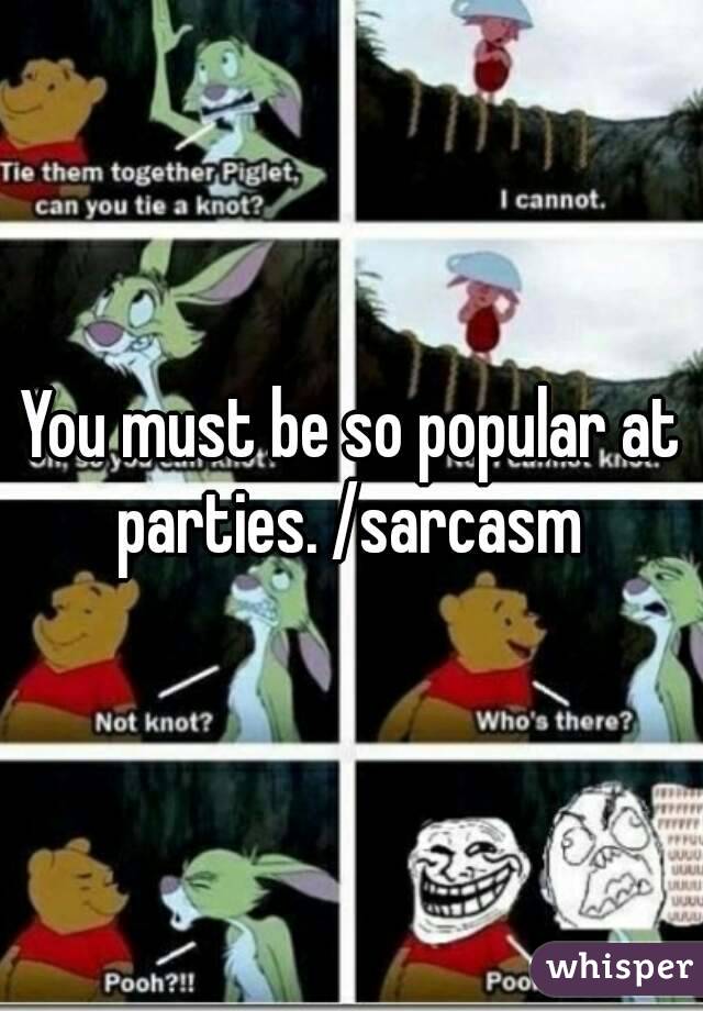 You must be so popular at parties. /sarcasm 