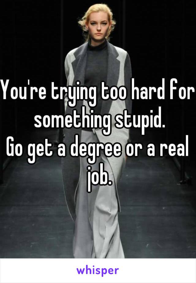 You're trying too hard for something stupid.
Go get a degree or a real job.