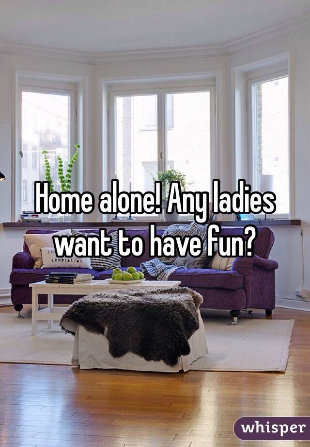Home alone! Any ladies want to have fun? 