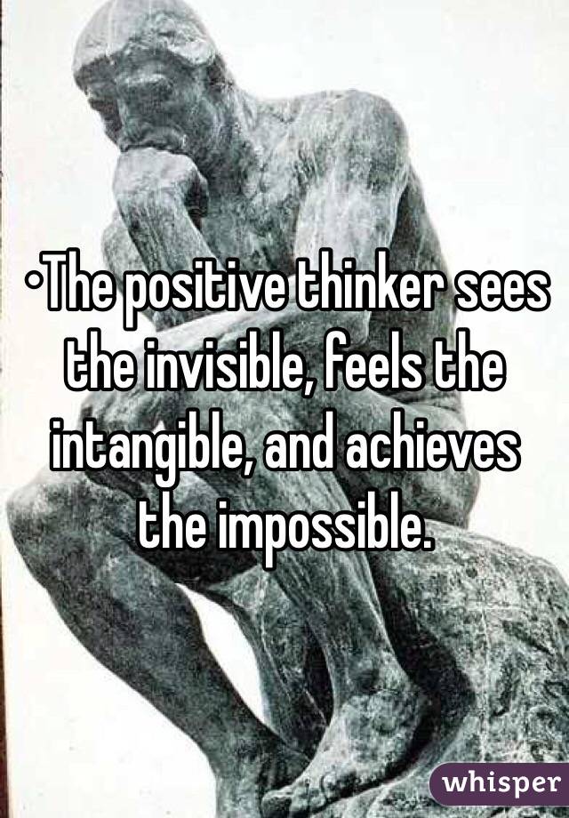 •The positive thinker sees the invisible, feels the intangible, and achieves the impossible.