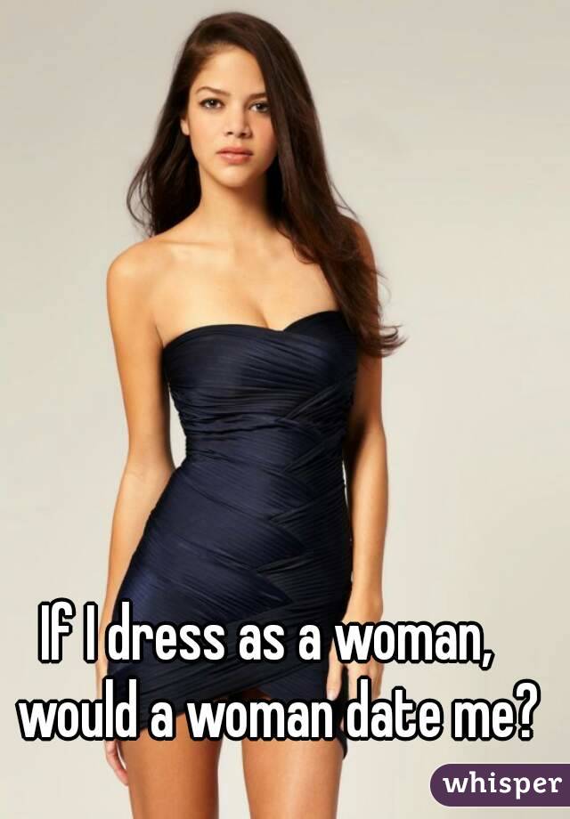 If I dress as a woman,  would a woman date me?