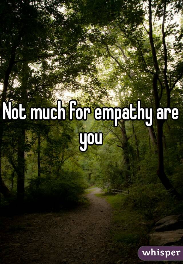 Not much for empathy are you 