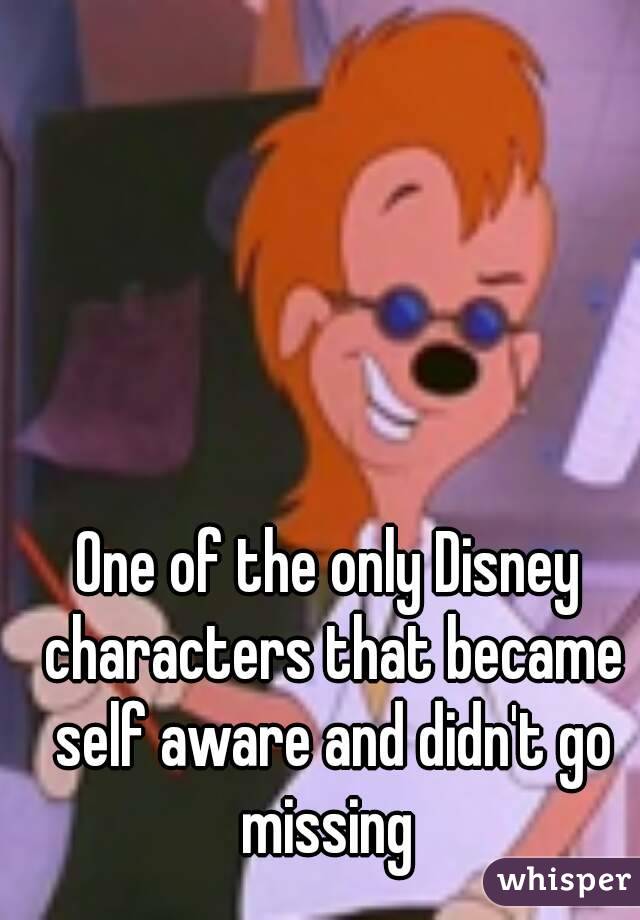 One of the only Disney characters that became self aware and didn't go missing 